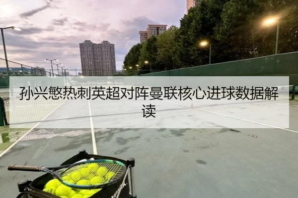 孙兴慜热刺英超对阵曼联核心进球数据解读 - 360app